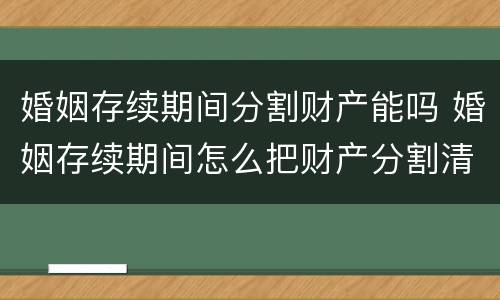 婚姻存续期间分割财产能吗 婚姻存续期间怎么把财产分割清楚有法律效果