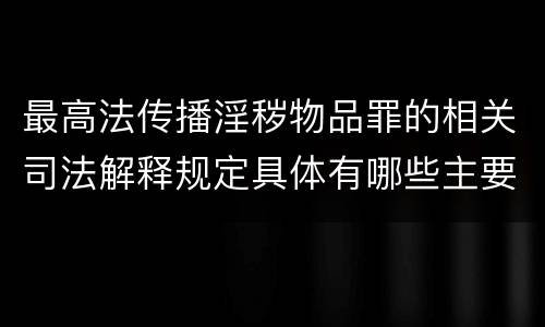 最高法传播淫秽物品罪的相关司法解释规定具体有哪些主要内容