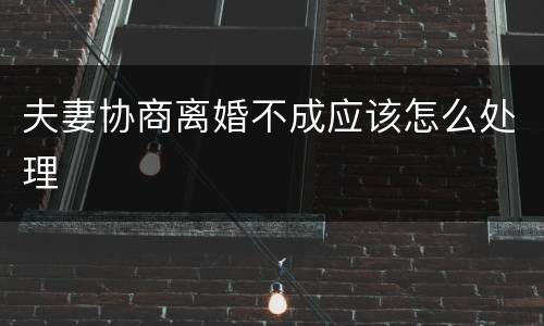 夫妻协商离婚不成应该怎么处理