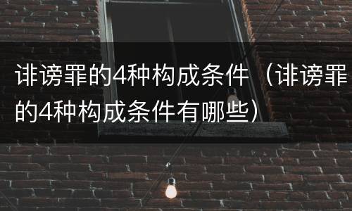 诽谤罪的4种构成条件（诽谤罪的4种构成条件有哪些）