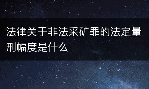 法律关于非法采矿罪的法定量刑幅度是什么
