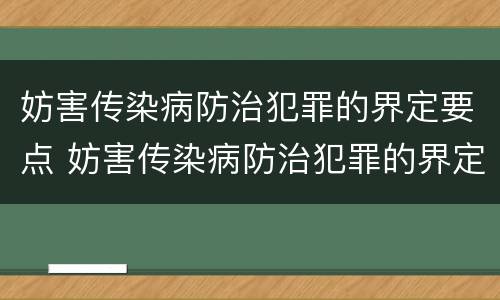 妨害传染病防治犯罪的界定要点 妨害传染病防治犯罪的界定要点有哪些