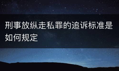 刑事放纵走私罪的追诉标准是如何规定