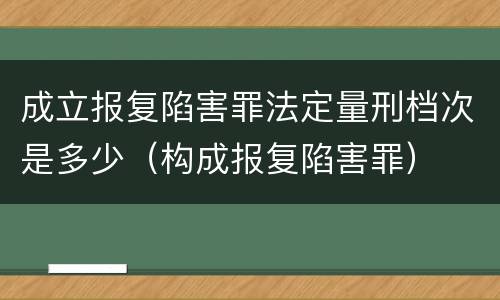 成立报复陷害罪法定量刑档次是多少（构成报复陷害罪）