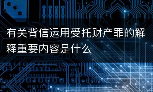 有关背信运用受托财产罪的解释重要内容是什么