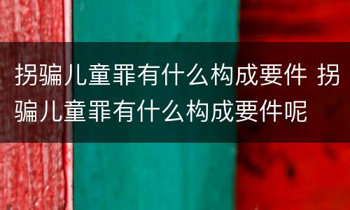 拐骗儿童罪有什么构成要件 拐骗儿童罪有什么构成要件呢