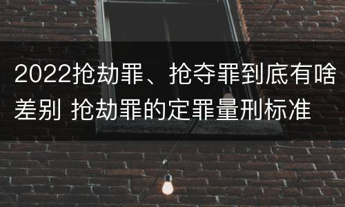 2022抢劫罪、抢夺罪到底有啥差别 抢劫罪的定罪量刑标准