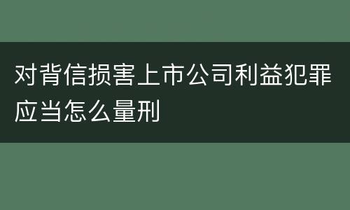 对背信损害上市公司利益犯罪应当怎么量刑