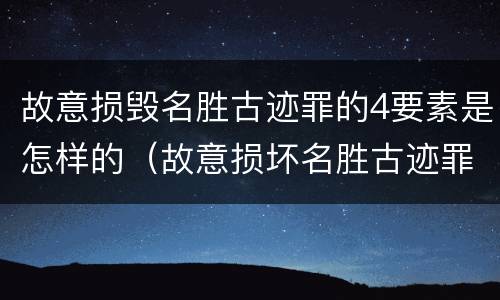 故意损毁名胜古迹罪的4要素是怎样的（故意损坏名胜古迹罪判刑）