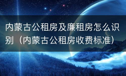 内蒙古公租房及廉租房怎么识别（内蒙古公租房收费标准）