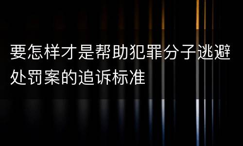 要怎样才是帮助犯罪分子逃避处罚案的追诉标准