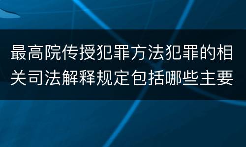 最高院传授犯罪方法犯罪的相关司法解释规定包括哪些主要内容