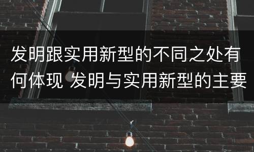 发明跟实用新型的不同之处有何体现 发明与实用新型的主要区别
