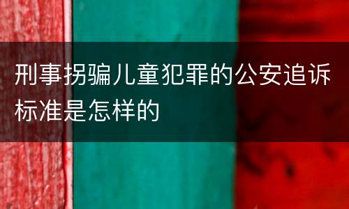 刑事拐骗儿童犯罪的公安追诉标准是怎样的