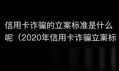 信用卡诈骗的立案标准是什么呢（2020年信用卡诈骗立案标准）