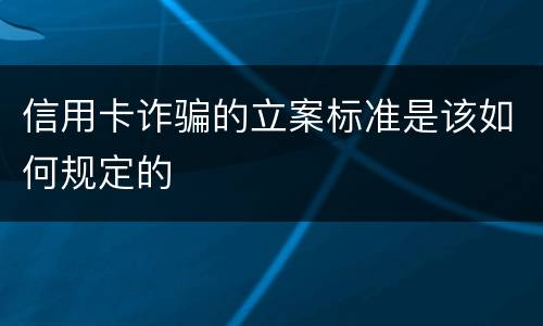 信用卡诈骗的立案标准是该如何规定的