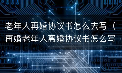 老年人再婚协议书怎么去写（再婚老年人离婚协议书怎么写）