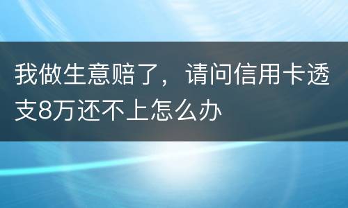 我做生意赔了，请问信用卡透支8万还不上怎么办
