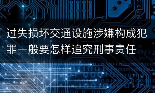 过失损坏交通设施涉嫌构成犯罪一般要怎样追究刑事责任