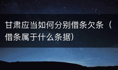 甘肃应当如何分别借条欠条（借条属于什么条据）