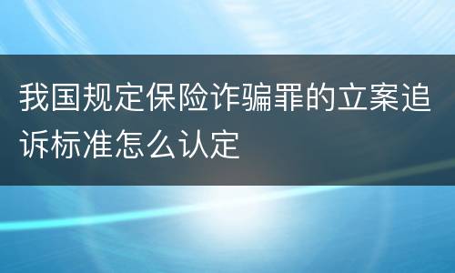 我国规定保险诈骗罪的立案追诉标准怎么认定