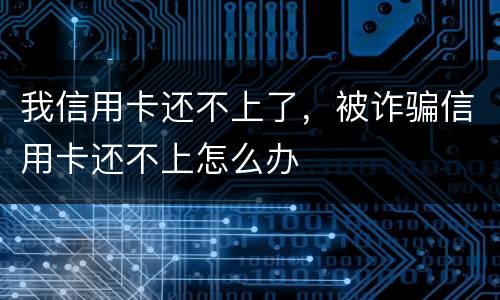 我信用卡还不上了，被诈骗信用卡还不上怎么办