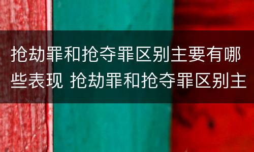抢劫罪和抢夺罪区别主要有哪些表现 抢劫罪和抢夺罪区别主要有哪些表现形式