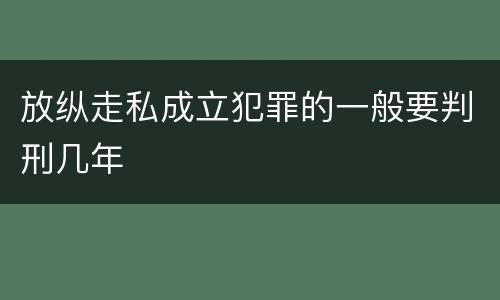 放纵走私成立犯罪的一般要判刑几年