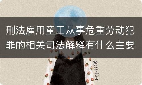 刑法雇用童工从事危重劳动犯罪的相关司法解释有什么主要内容