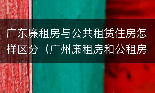 广东廉租房与公共租赁住房怎样区分（广州廉租房和公租房的区别）