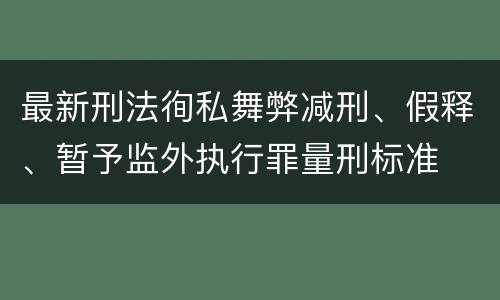 最新刑法徇私舞弊减刑、假释、暂予监外执行罪量刑标准