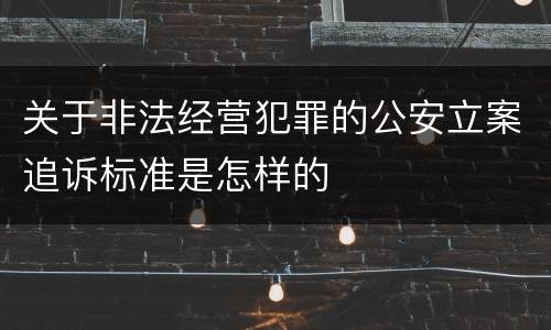 关于非法经营犯罪的公安立案追诉标准是怎样的