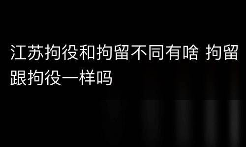 江苏拘役和拘留不同有啥 拘留跟拘役一样吗