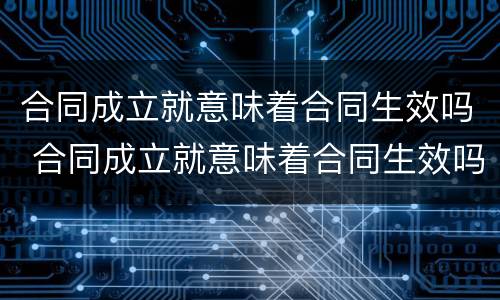 合同成立就意味着合同生效吗 合同成立就意味着合同生效吗对吗