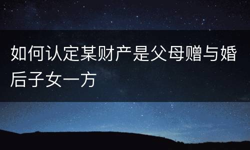 如何认定某财产是父母赠与婚后子女一方