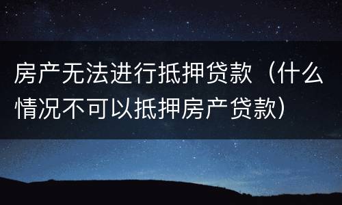 房产无法进行抵押贷款（什么情况不可以抵押房产贷款）
