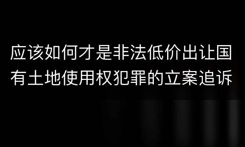 应该如何才是非法低价出让国有土地使用权犯罪的立案追诉标准