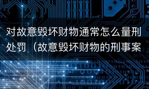 对故意毁坏财物通常怎么量刑处罚（故意毁坏财物的刑事案件标准）