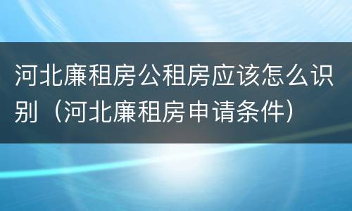 河北廉租房公租房应该怎么识别（河北廉租房申请条件）