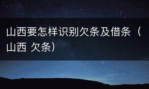 山西要怎样识别欠条及借条（山西 欠条）