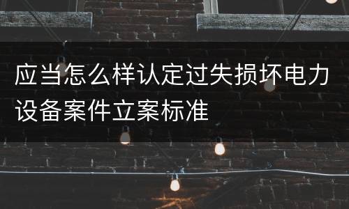 应当怎么样认定过失损坏电力设备案件立案标准