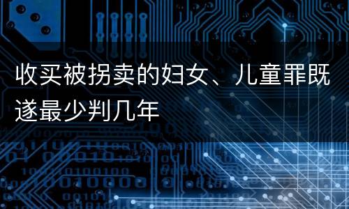 收买被拐卖的妇女、儿童罪既遂最少判几年