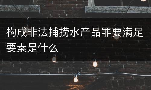 构成非法捕捞水产品罪要满足要素是什么