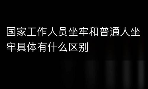 国家工作人员坐牢和普通人坐牢具体有什么区别