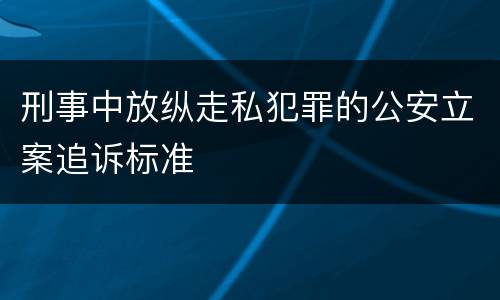 刑事中放纵走私犯罪的公安立案追诉标准