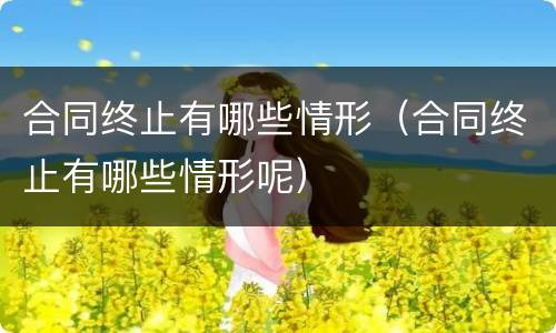 合同终止有哪些情形（合同终止有哪些情形呢）