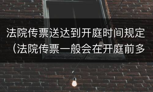 法院传票送达到开庭时间规定（法院传票一般会在开庭前多少时间送达?）