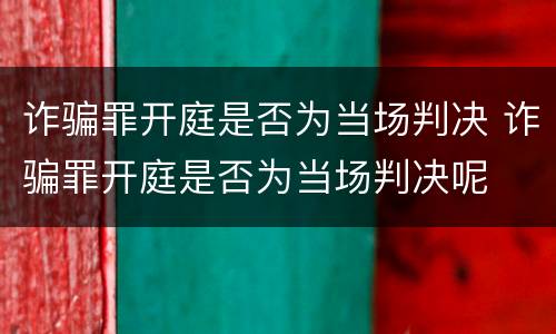 诈骗罪开庭是否为当场判决 诈骗罪开庭是否为当场判决呢