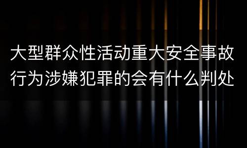 大型群众性活动重大安全事故行为涉嫌犯罪的会有什么判处