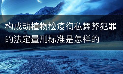 构成动植物检疫徇私舞弊犯罪的法定量刑标准是怎样的